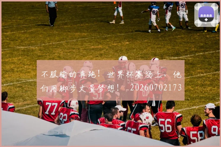 不服输的奔跑!世界杯赛场上,他们用脚步丈量梦想!_20260702173500_20260715185732