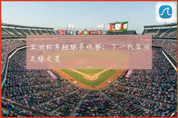 亚洲杯年轻球员观察:下一代亚洲足球之星