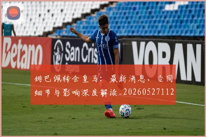 姆巴佩转会皇马：最新消息、合同细节与影响深度解读_20260527112218_20260720190855