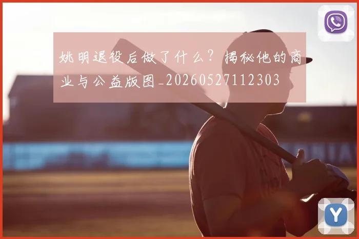 姚明退役后做了什么?揭秘他的商业与公益版图_20260527112303