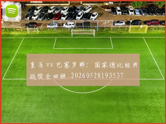 皇马 vs 巴塞罗那:国家德比经典战役全回顾_20260528193537