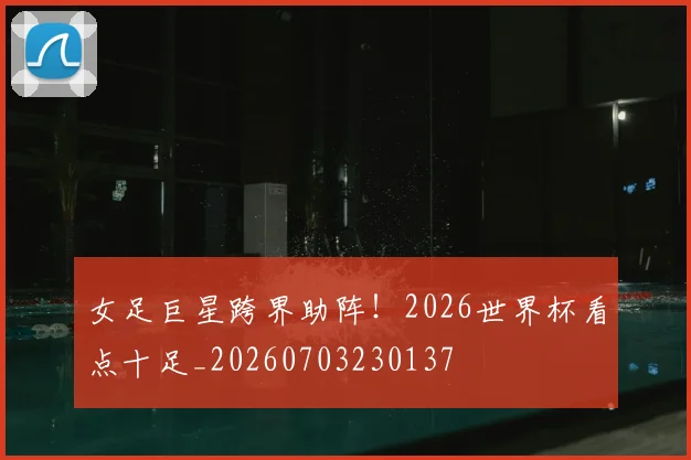 女足巨星跨界助阵!2026世界杯看点十足_20260703230137
