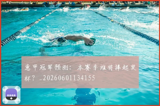 意甲冠军预测:本赛季谁将捧起奖杯?_20260601134155