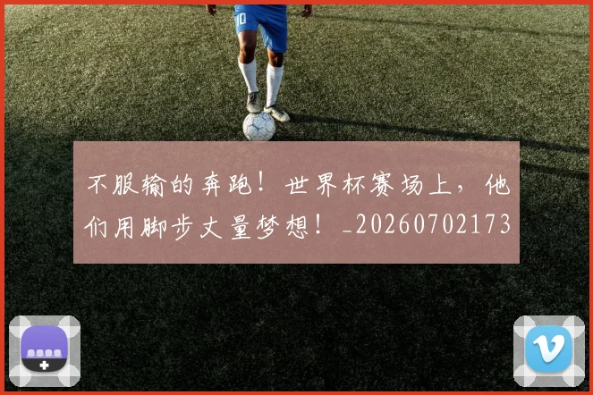 不服输的奔跑！世界杯赛场上，他们用脚步丈量梦想！_20260702173500_20260715185732