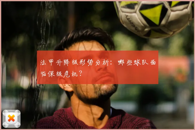 法甲升降级形势分析:哪些球队面临保级危机?