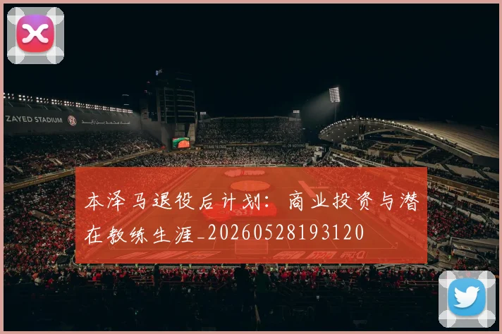 本泽马退役后计划:商业投资与潜在教练生涯_20260528193120