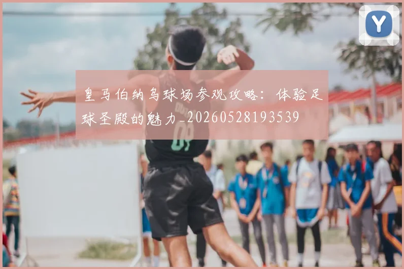 皇马伯纳乌球场参观攻略:体验足球圣殿的魅力_20260528193539