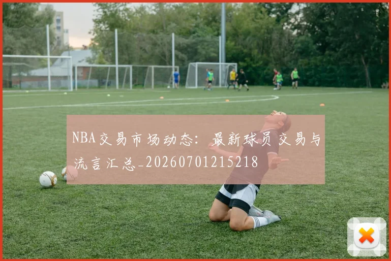 NBA交易市场动态:最新球员交易与流言汇总_20260701215218
