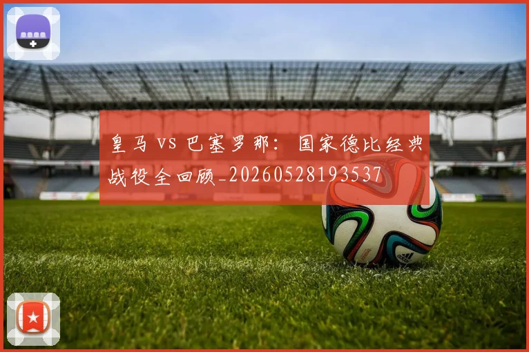 皇马 vs 巴塞罗那:国家德比经典战役全回顾_20260528193537