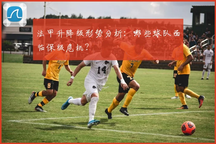 法甲升降级形势分析:哪些球队面临保级危机?