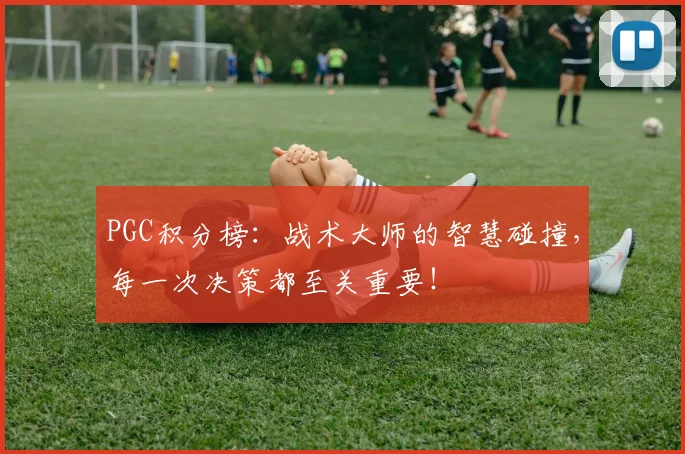 PGC积分榜：战术大师的智慧碰撞，每一次决策都至关重要！