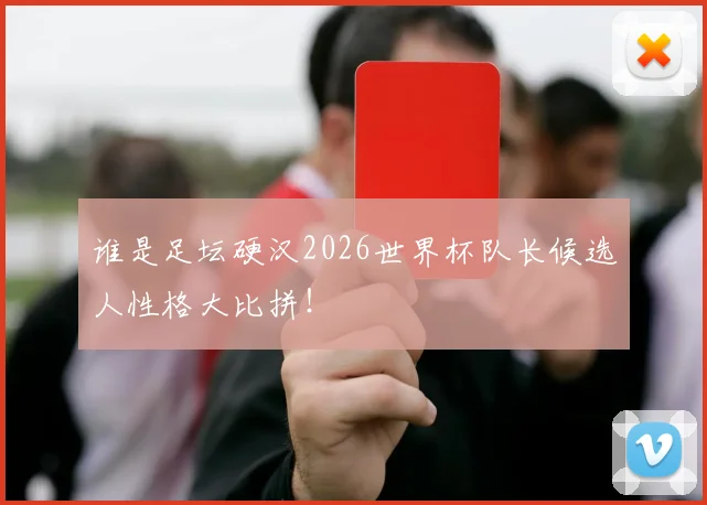 谁是足坛硬汉2026世界杯队长候选人性格大比拼!