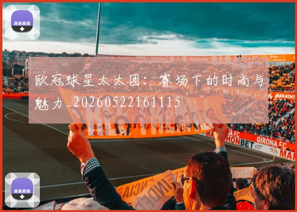 欧冠球星太太团：赛场下的时尚与魅力_20260522161115