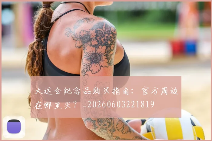 大运会纪念品购买指南:官方周边在哪里买?_20260603221819