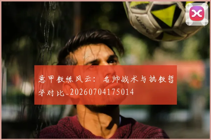意甲教练风云：名帅战术与执教哲学对比_20260704175014
