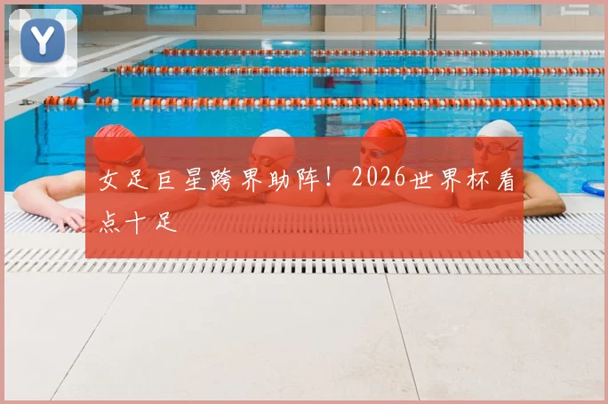 女足巨星跨界助阵！2026世界杯看点十足