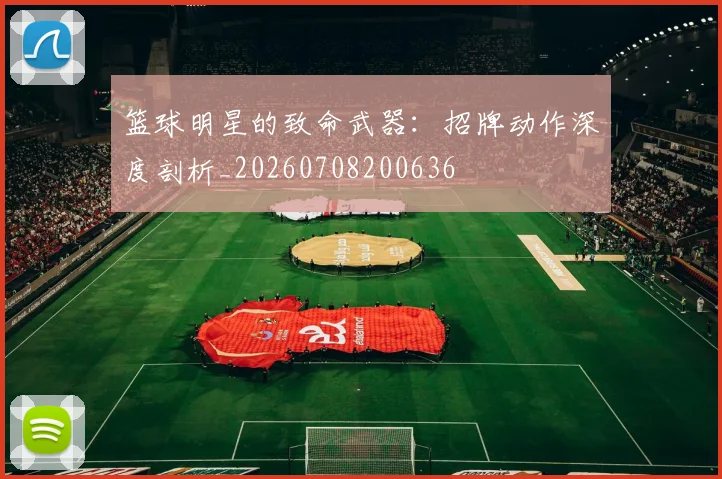 篮球明星的致命武器：招牌动作深度剖析_20260708200636