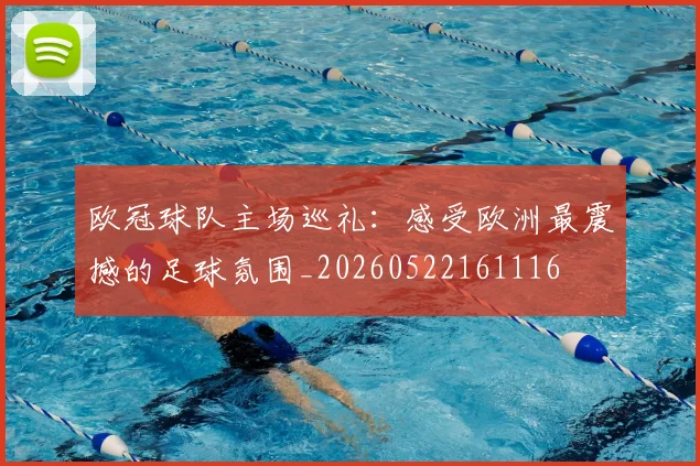 欧冠球队主场巡礼:感受欧洲最震撼的足球氛围_20260522161116