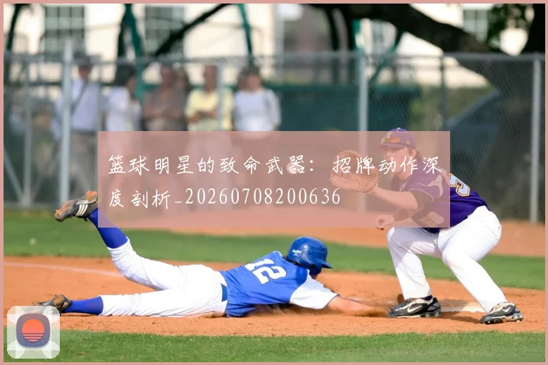 篮球明星的致命武器:招牌动作深度剖析_20260708200636