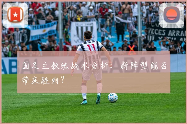 国足主教练战术分析:新阵型能否带来胜利?