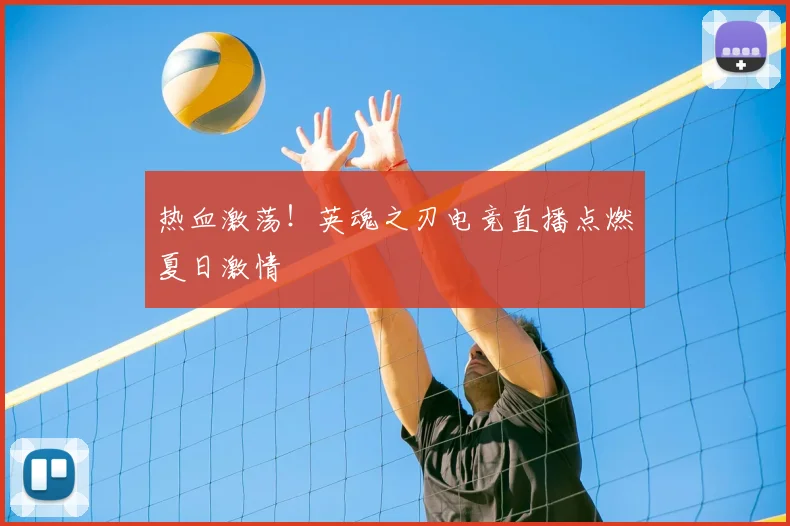 热血激荡！英魂之刃电竞直播点燃夏日激情
