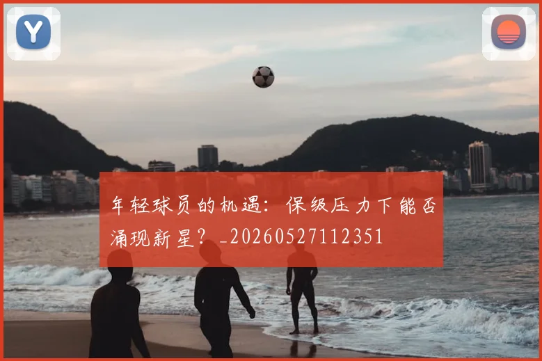年轻球员的机遇:保级压力下能否涌现新星?_20260527112351